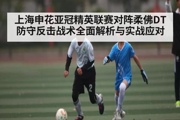 上海申花亚冠精英联赛对阵柔佛DT防守反击战术全面解析与实战应对
