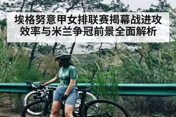 埃格努意甲女排联赛揭幕战进攻效率与米兰争冠前景全面解析